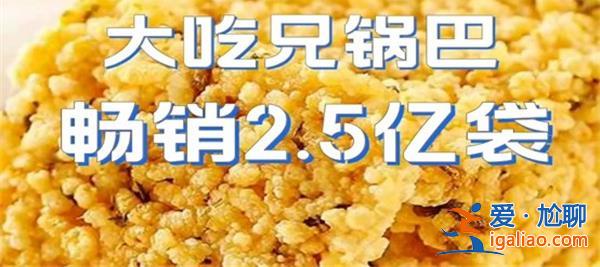 锅巴卖2.5亿袋，，大吃兄做了什么[2.5亿袋]？